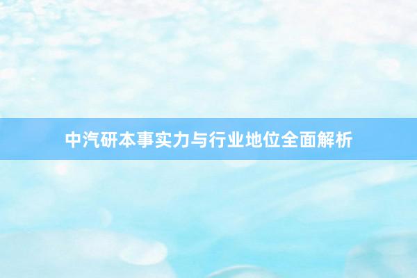 中汽研本事实力与行业地位全面解析