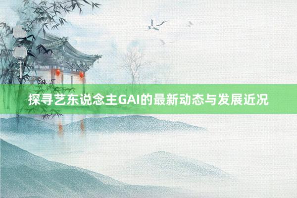 探寻艺东说念主GAI的最新动态与发展近况